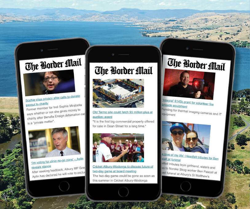 NEWS ON THE GO: Sign up now for your free newsletter and get the top headlines from The Border Mail delivered direct to your inbox each morning.