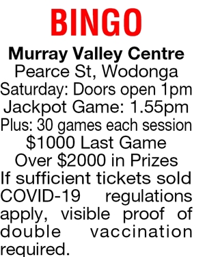 BINGO 
Murray Valley Centre 
 
Pearce St, Wodonga 
 
Saturday:
